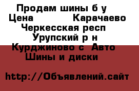 Продам шины б/у. › Цена ­ 3 500 - Карачаево-Черкесская респ., Урупский р-н, Курджиново с. Авто » Шины и диски   